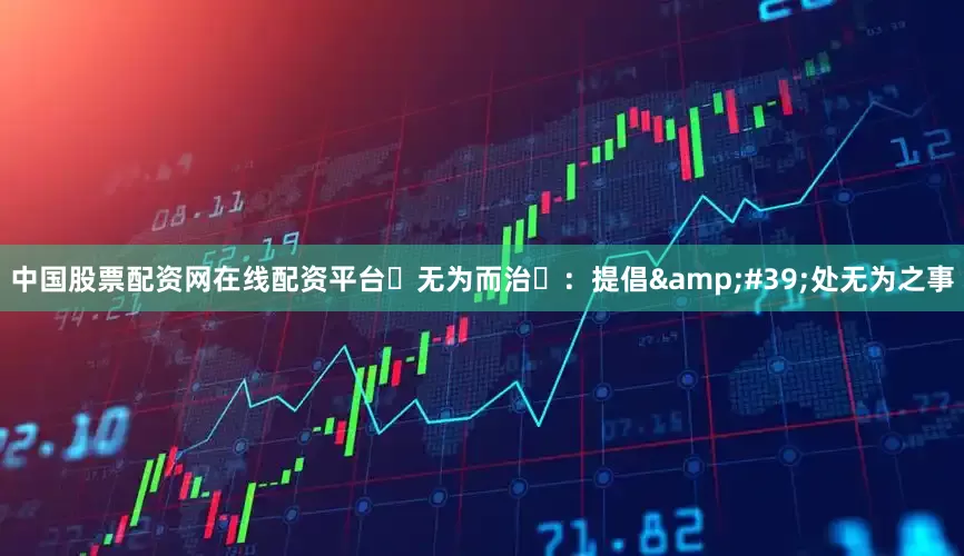 中国股票配资网在线配资平台‌无为而治‌：提倡&#39;处无为之事