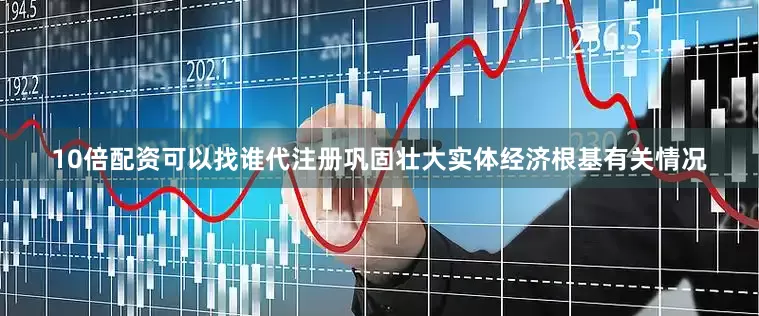 10倍配资可以找谁代注册巩固壮大实体经济根基有关情况