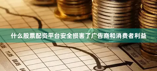什么股票配资平台安全损害了广告商和消费者利益