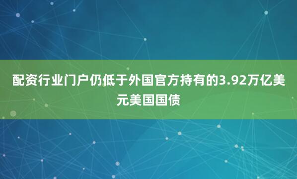 配资行业门户仍低于外国官方持有的3.92万亿美元美国国债