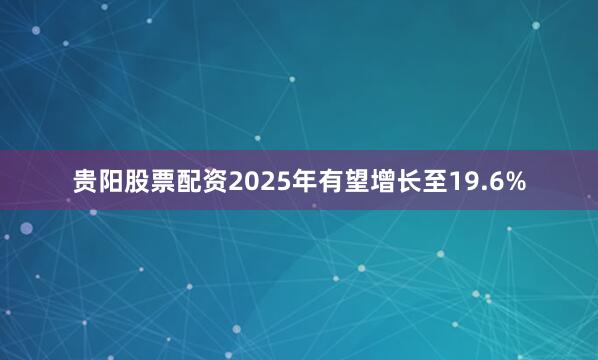 贵阳股票配资2025年有望增长至19.6%