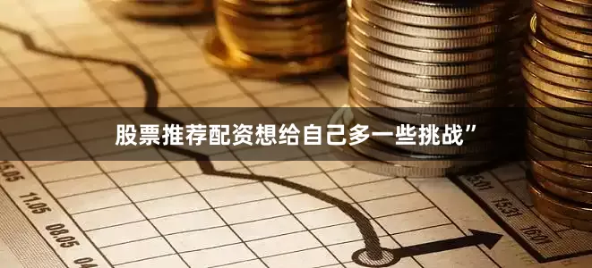 股票推荐配资想给自己多一些挑战”