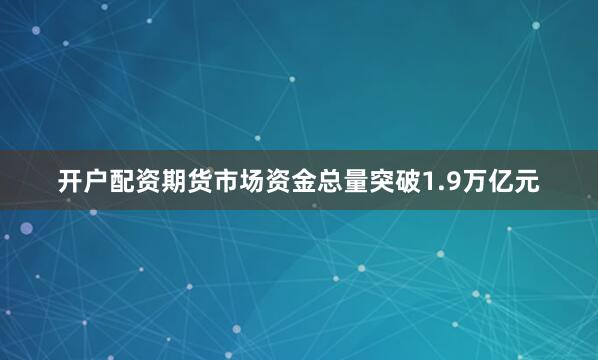 开户配资期货市场资金总量突破1.9万亿元