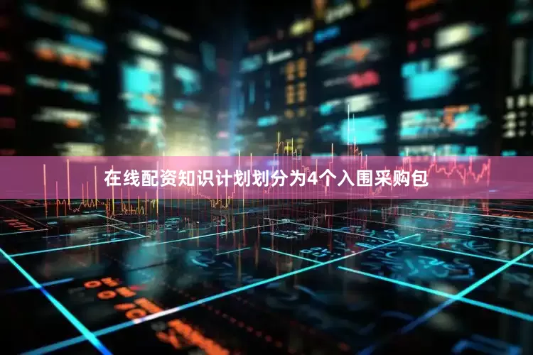 在线配资知识计划划分为4个入围采购包