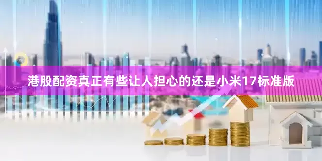 港股配资真正有些让人担心的还是小米17标准版