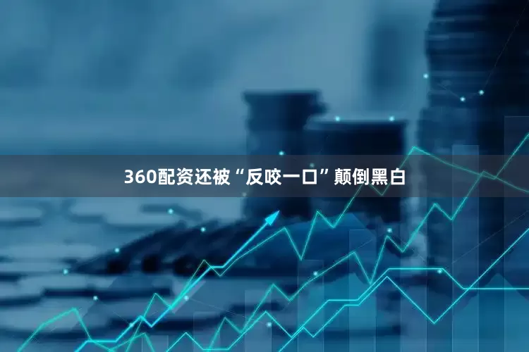 360配资还被“反咬一口”颠倒黑白