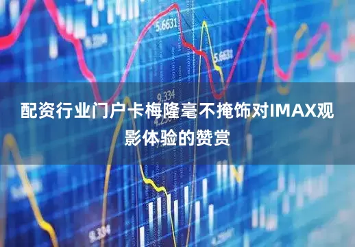 配资行业门户卡梅隆毫不掩饰对IMAX观影体验的赞赏