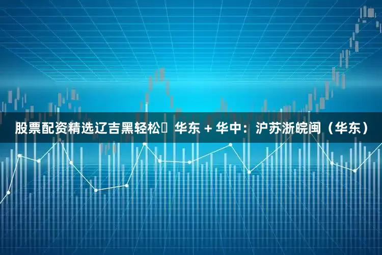 股票配资精选辽吉黑轻松华东 + 华中:沪苏浙皖闽(华东)