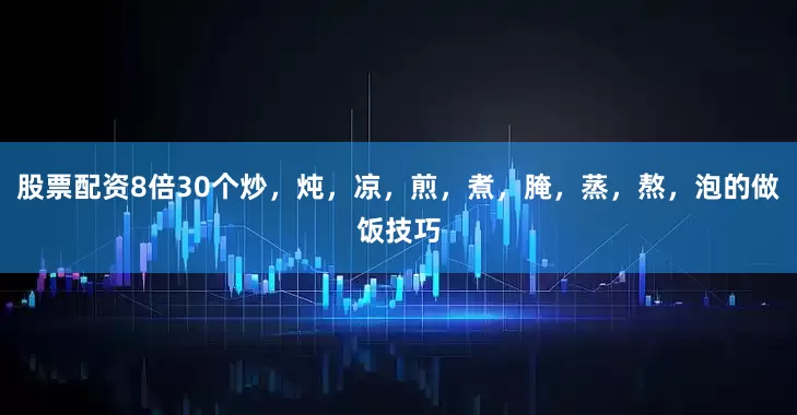 股票配资8倍30个炒，炖，凉，煎，煮，腌，蒸，熬，泡的做饭技巧