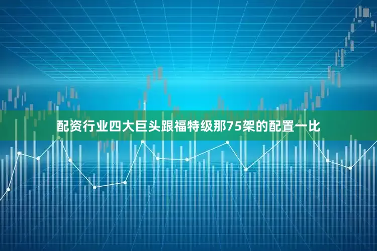 配资行业四大巨头跟福特级那75架的配置一比