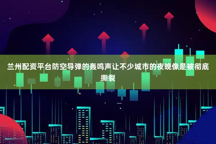 兰州配资平台防空导弹的轰鸣声让不少城市的夜晚像是被彻底撕裂