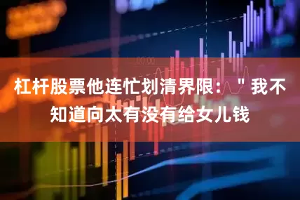 杠杆股票他连忙划清界限：＂我不知道向太有没有给女儿钱