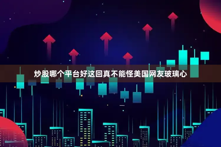 炒股哪个平台好这回真不能怪美国网友玻璃心