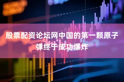 股票配资论坛网中国的第一颗原子弹终于成功爆炸