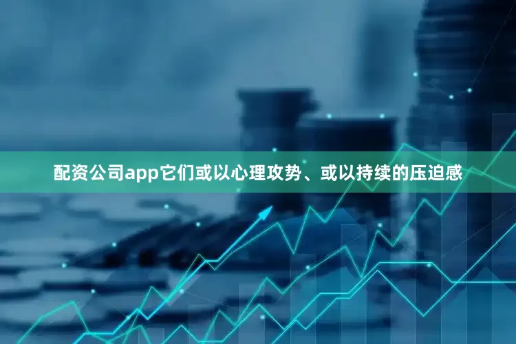 配资公司app它们或以心理攻势、或以持续的压迫感