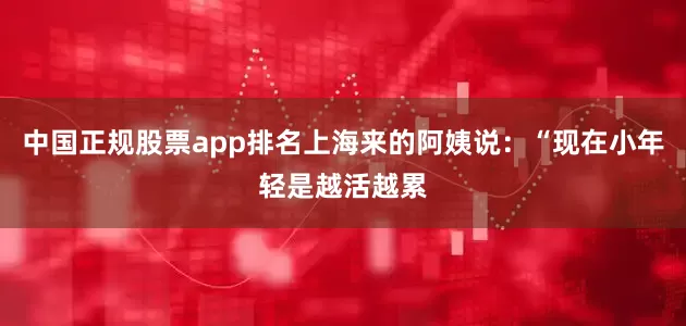 中国正规股票app排名上海来的阿姨说:“现在小年轻是越活越累